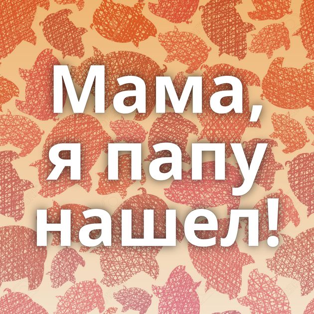 Мама, я папу нашел!