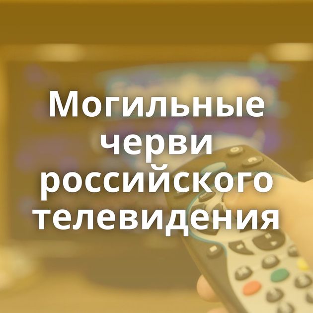 Могильные черви российского телевидения