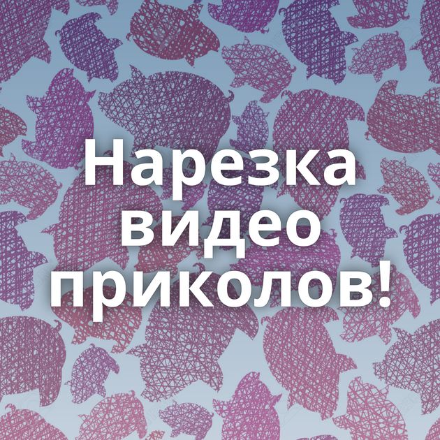 Нарезка видео приколов!