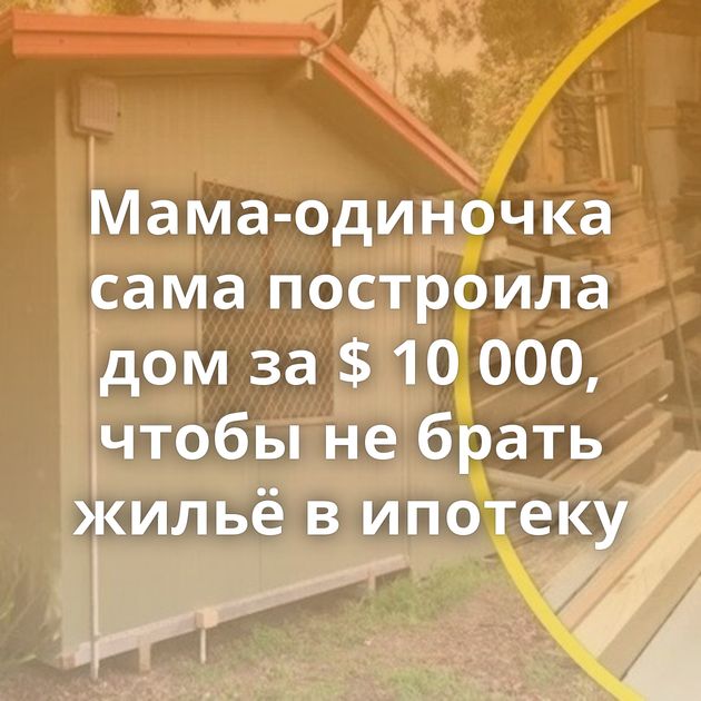 Мама-одиночка сама построила дом за $ 10 000, чтобы не брать жильё в ипотеку