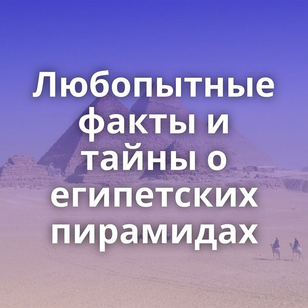 Любопытные факты и тайны о египетских пирамидах