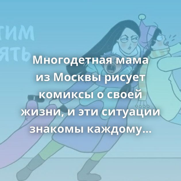 Многодетная мама из Москвы рисует комиксы о своей жизни, и эти ситуации знакомы каждому родителю
