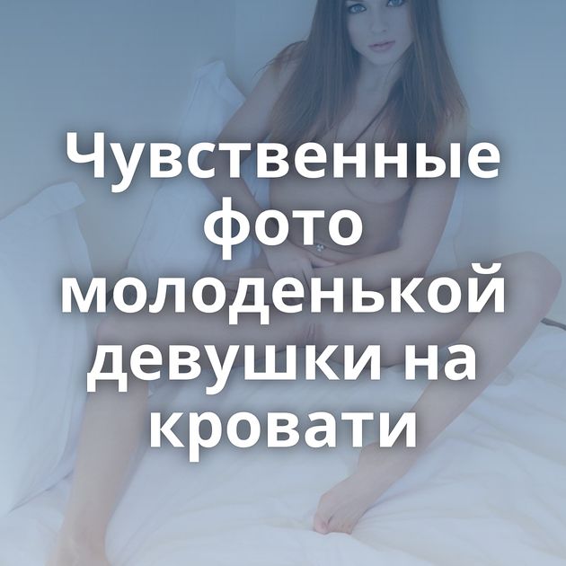 Чувственные фото молоденькой девушки на кровати