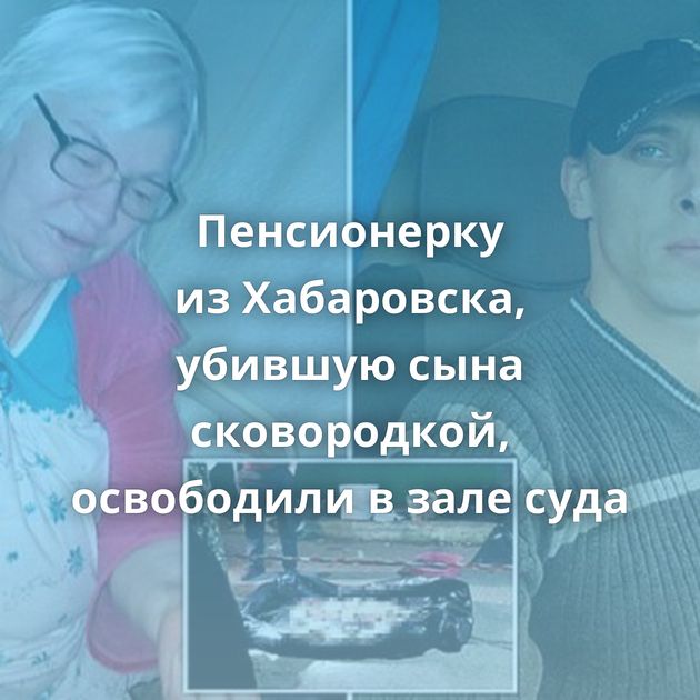 Пенсионерку из Хабаровска, убившую сына сковородкой, освободили в зале суда