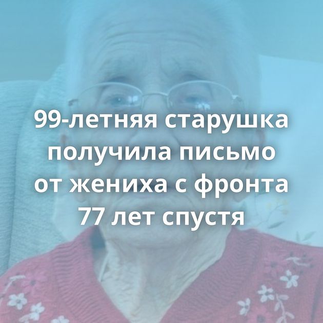 99-летняя старушка получила письмо от жениха с фронта 77 лет спустя