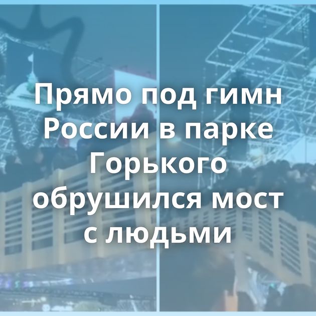 Прямо под гимн России в парке Горького обрушился мост с людьми