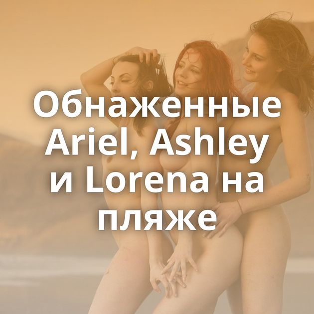 Обнаженные Ariel, Ashley и Lorena на пляже