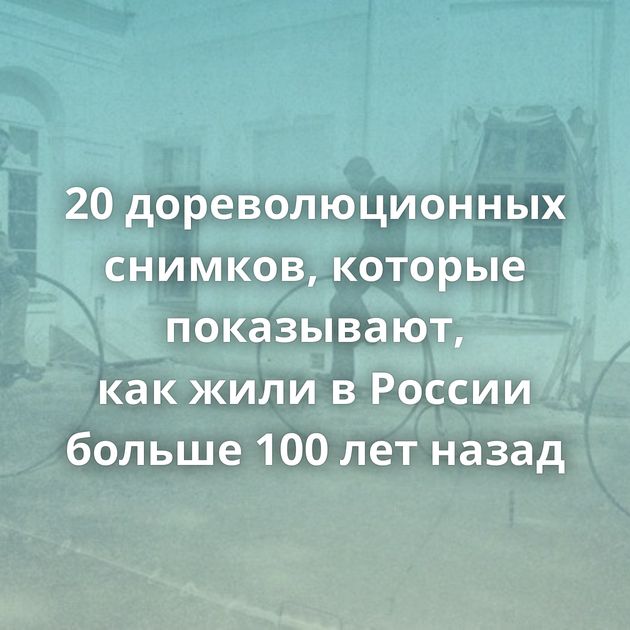 20 дореволюционных снимков, которые показывают, как жили в России больше 100 лет назад