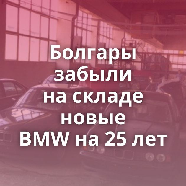 Болгары забыли на складе новые BMW на 25 лет