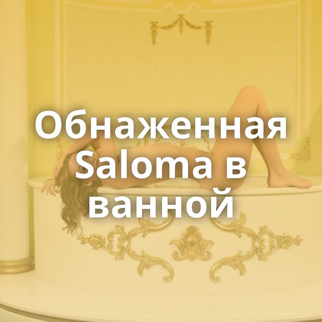 Обнаженная Saloma в ванной