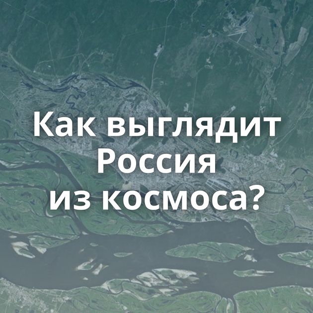 Как выглядит Россия из космоса?
