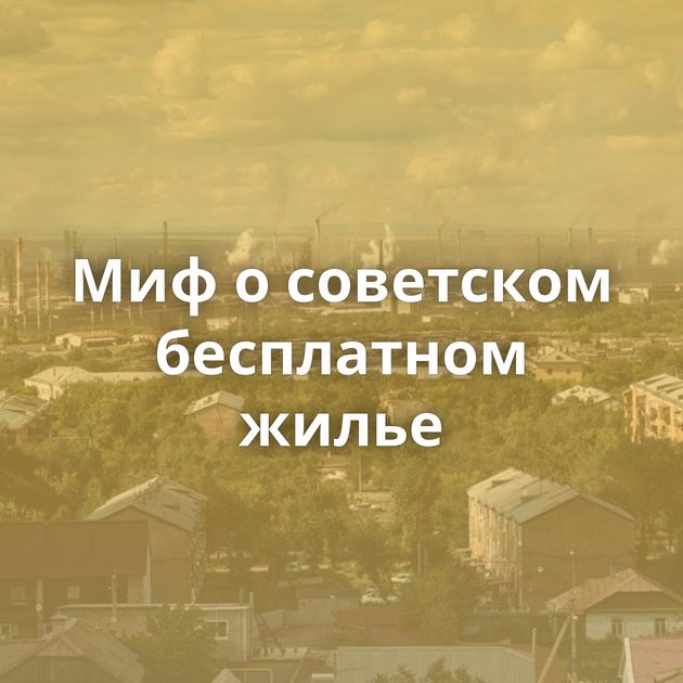 Миф о советском бесплатном жилье