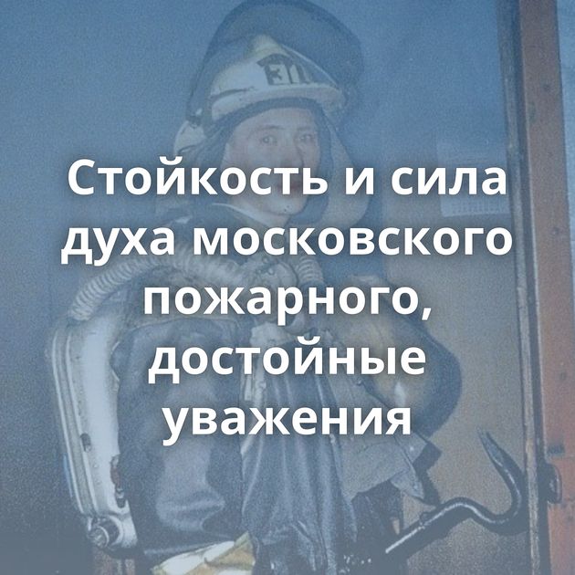 Стойкость и сила духа московского пожарного, достойные уважения