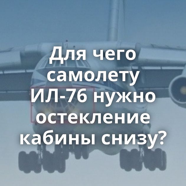 Для чего самолету ИЛ-76 нужно остекление кабины снизу?