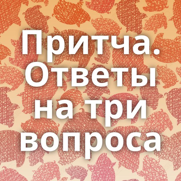 Притча. Ответы на три вопроса