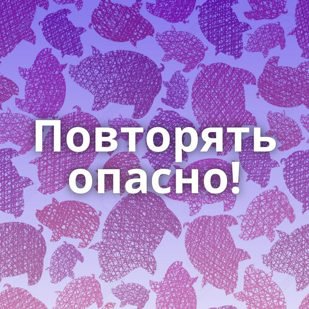 Повторять опасно!