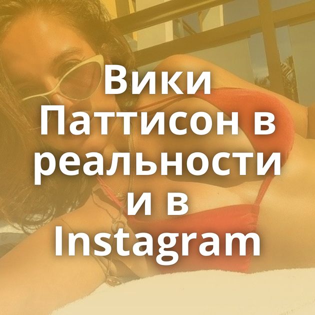 Вики Паттисон в реальности и в Instagram