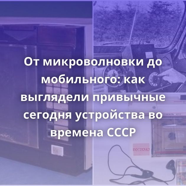 От микроволновки до мобильного: как выглядели привычные сегодня устройства во времена СССР