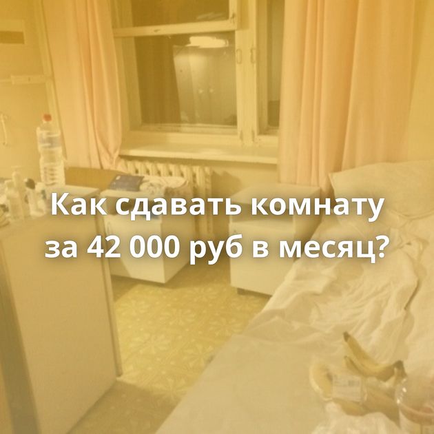 Как сдавать комнату за 42 000 руб в месяц?