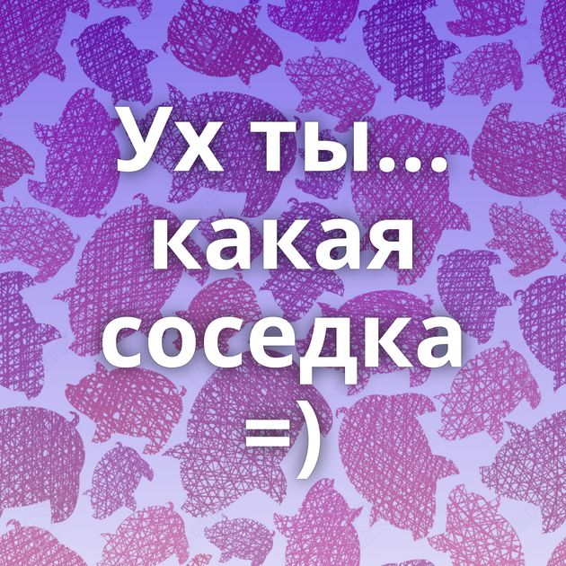 Ух ты... какая соседка =)