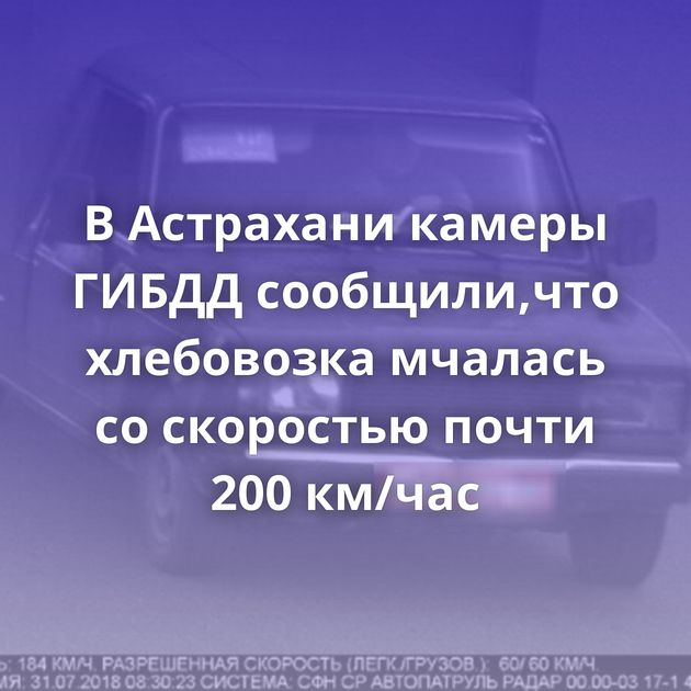 В Астрахани камеры ГИБДД сообщили,что хлебовозка мчалась со скоростью почти 200 км/час