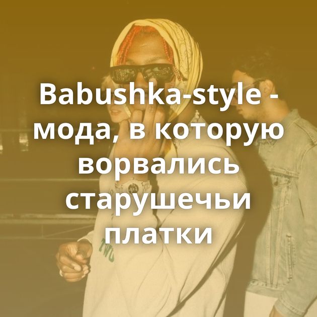 Babushka-style - мода, в которую ворвались старушечьи платки