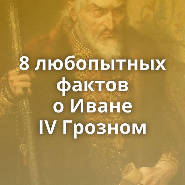 8 любопытных фактов о Иване IV Грозном