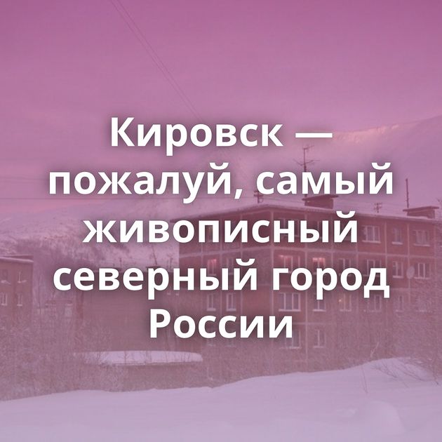 Кировск — пожалуй, самый живописный северный город России