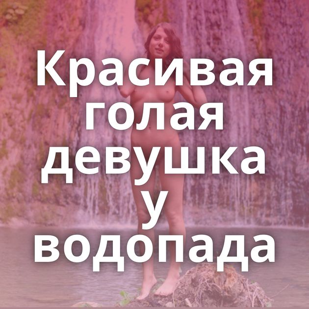 Красивая голая девушка у водопада