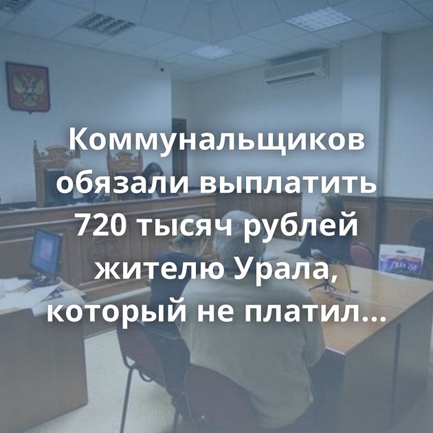 Коммунальщиков обязали выплатить 720 тысяч рублей жителю Урала, который не платил коммуналку 8 лет