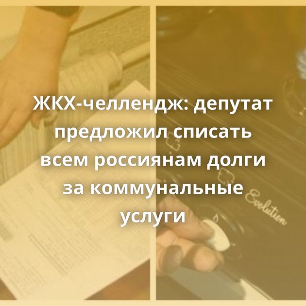 ЖКХ-челлендж: депутат предложил списать всем россиянам долги за коммунальные услуги