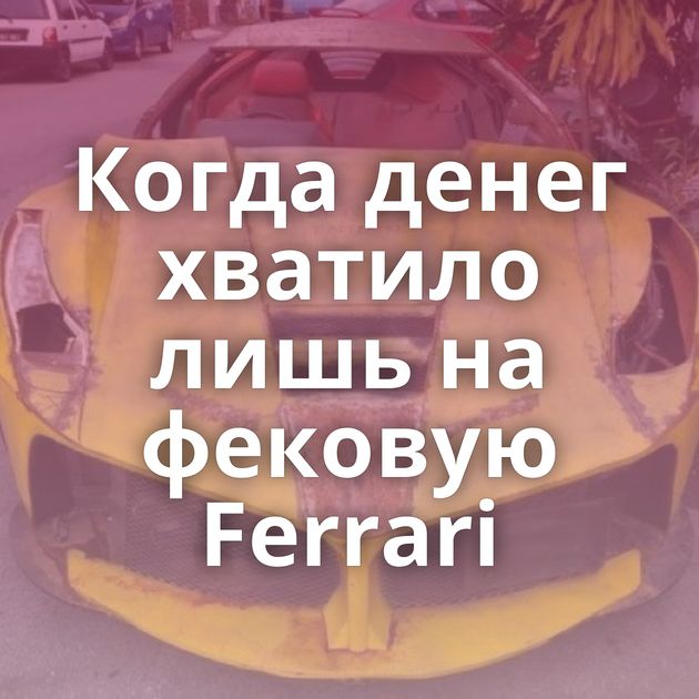 Когда денег хватило лишь на фековую Ferrari