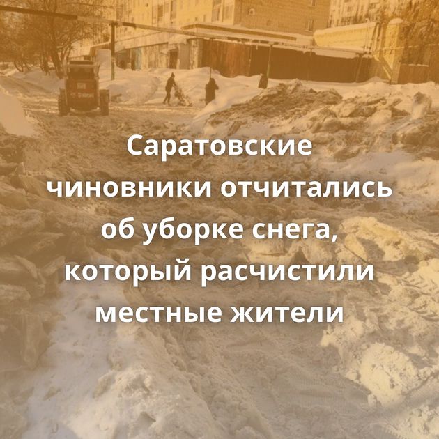 Саратовские чиновники отчитались об уборке снега, который расчистили местные жители