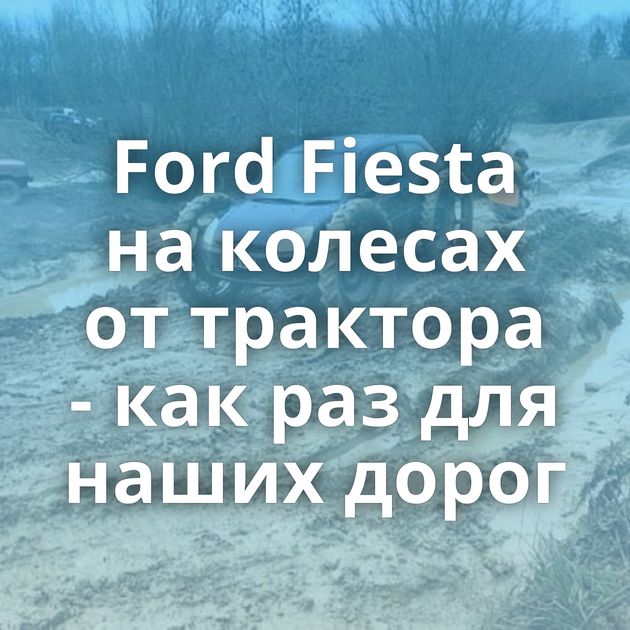 Ford Fiesta на колесах от трактора - как раз для наших дорог
