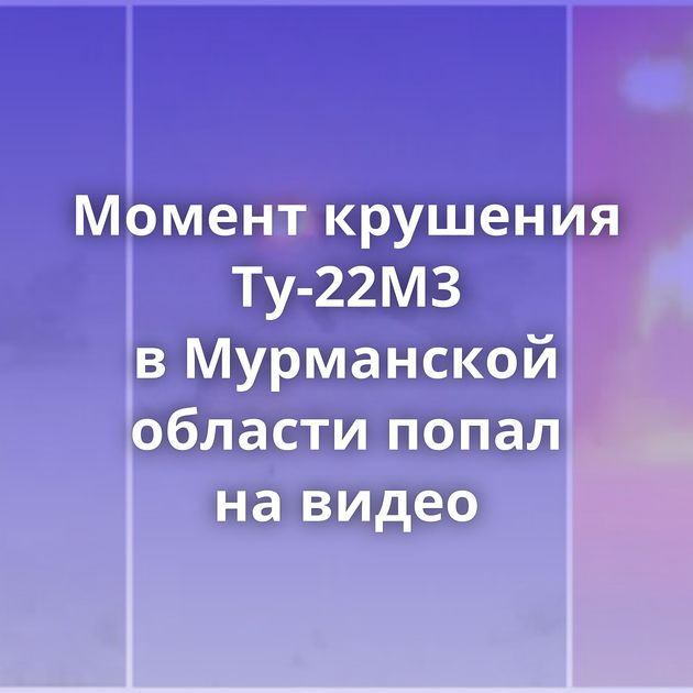 Момент крушения Ту-22М3 в Мурманской области попал на видео