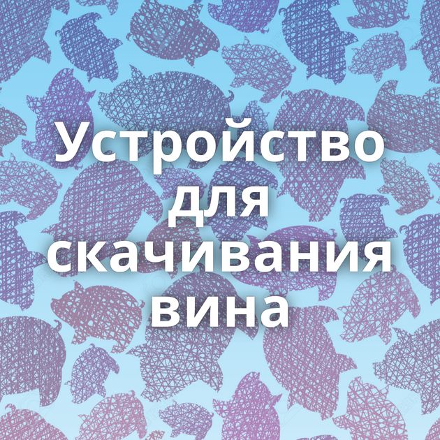 Устройство для скачивания вина