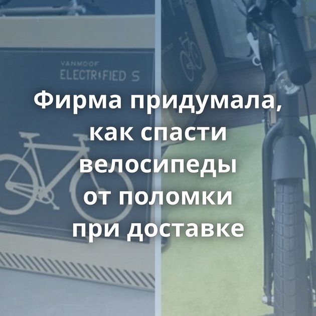 Фирма придумала, как спасти велосипеды от поломки при доставке