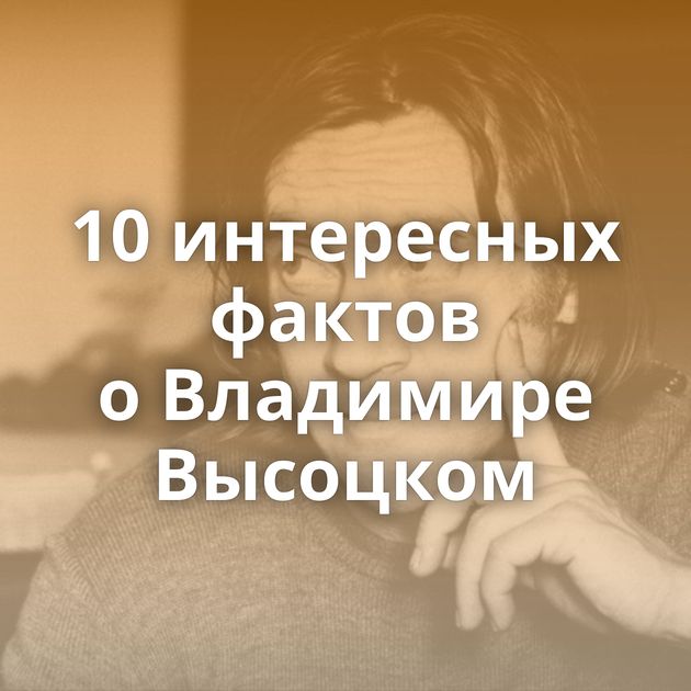 10 интересных фактов о Владимире Высоцком