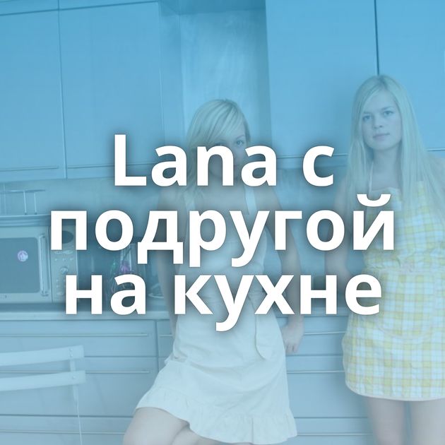 Lana с подругой на кухне