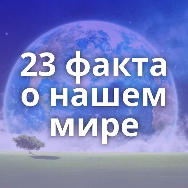 23 факта о нашем мире