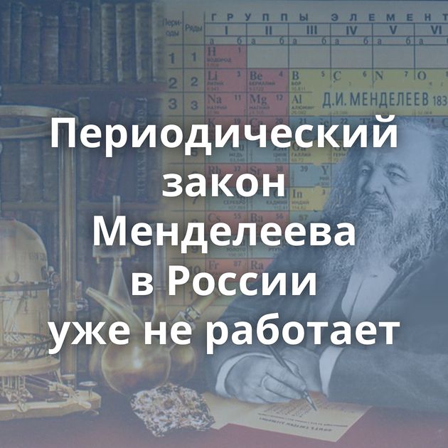 Периодический закон Менделеева в России уже не работает
