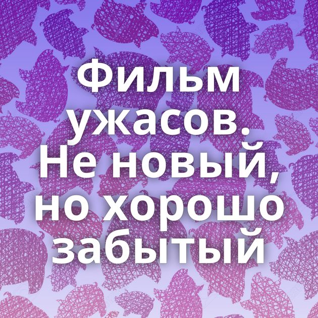 Фильм ужасов. Не новый, но хорошо забытый