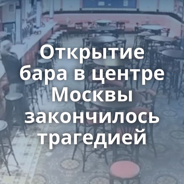 Открытие бара в центре Москвы закончилось трагедией