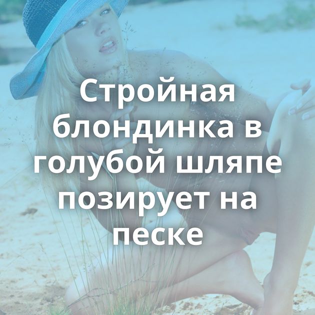 Стройная блондинка в голубой шляпе позирует на песке