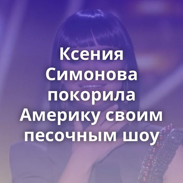 Ксения Симонова покорила Америку своим песочным шоу