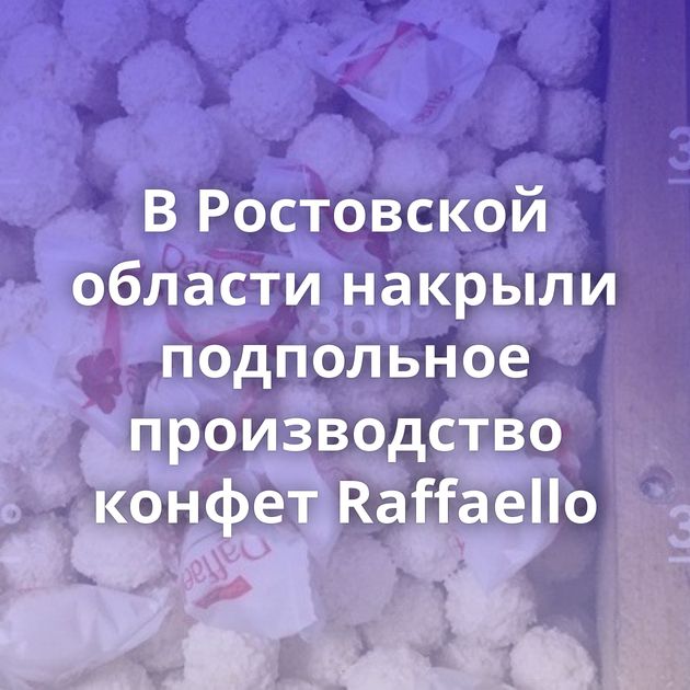 В Ростовской области накрыли подпольное производство конфет Raffaello