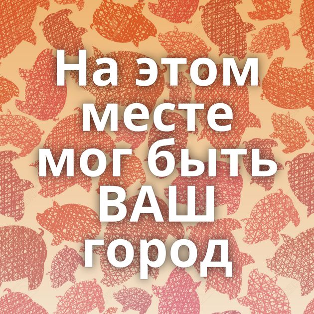 На этом месте мог быть ВАШ город