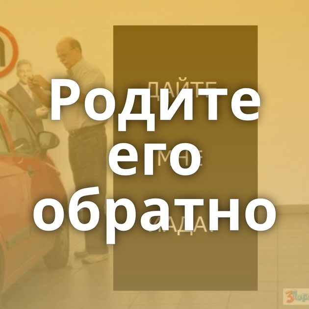 Родите его обратно