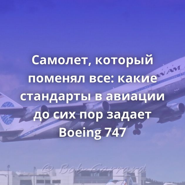 Самолет, который поменял все: какие стандарты в авиации до сих пор задает Boeing 747