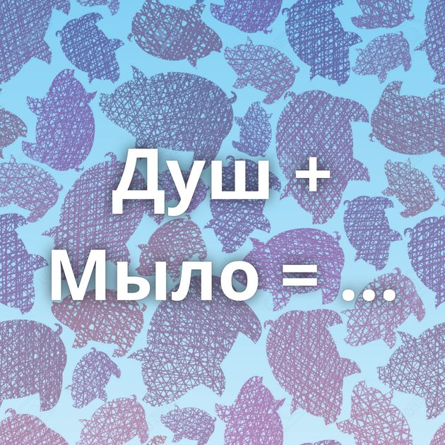 Душ + Мыло = ...